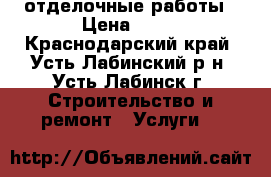 отделочные работы › Цена ­ 99 - Краснодарский край, Усть-Лабинский р-н, Усть-Лабинск г. Строительство и ремонт » Услуги   